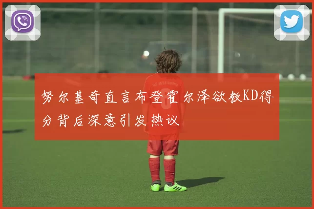 努尔基奇直言布登霍尔泽欲教KD得分背后深意引发热议