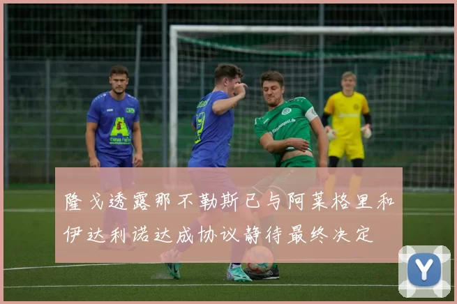 隆戈透露那不勒斯已与阿莱格里和伊达利诺达成协议静待最终决定