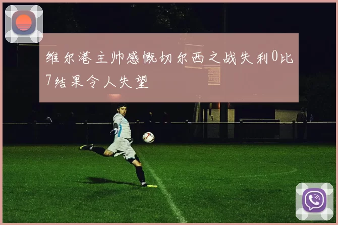 维尔港主帅感慨切尔西之战失利0比7结果令人失望