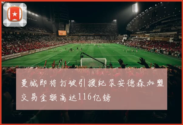 曼城即将打破引援纪录安德森加盟交易金额高达116亿镑