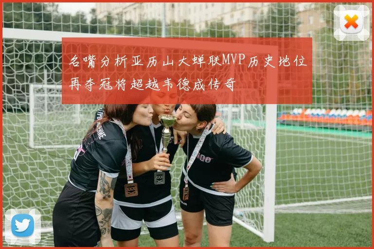 名嘴分析亚历山大蝉联MVP历史地位再夺冠将超越韦德成传奇