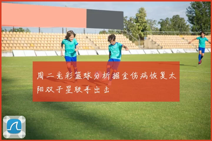 周二竞彩篮球分析掘金伤病恢复太阳双子星联手出击