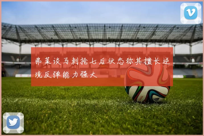 弗莱谈马刺抢七后状态称其擅长逆境反弹能力强大