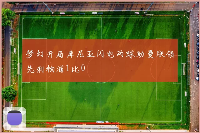 梦幻开局库尼亚闪电两球助曼联领先利物浦1比0