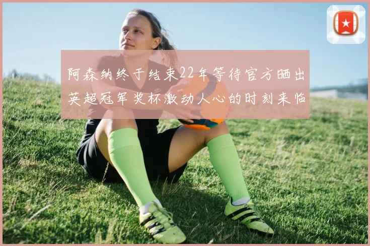 阿森纳终于结束22年等待官方晒出英超冠军奖杯激动人心的时刻来临