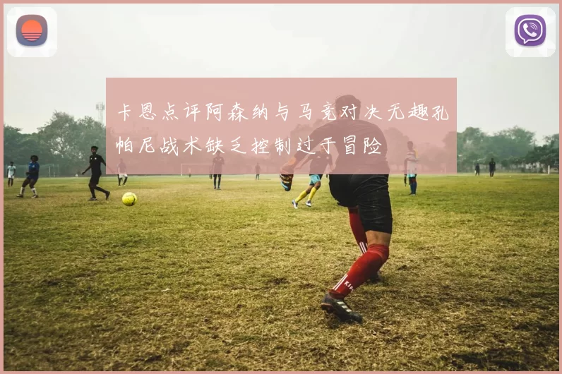 卡恩点评阿森纳与马竞对决无趣孔帕尼战术缺乏控制过于冒险