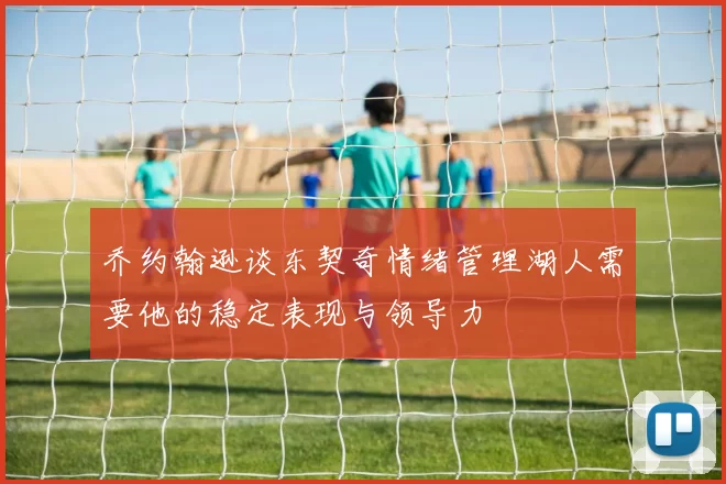 乔约翰逊谈东契奇情绪管理湖人需要他的稳定表现与领导力