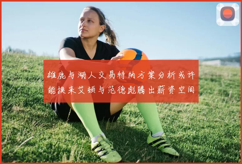雄鹿与湖人交易特纳方案分析或许能换来艾顿与范德彪腾出薪资空间