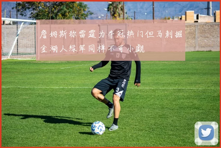 詹姆斯称雷霆为夺冠热门但马刺掘金湖人绿军同样不可小觑