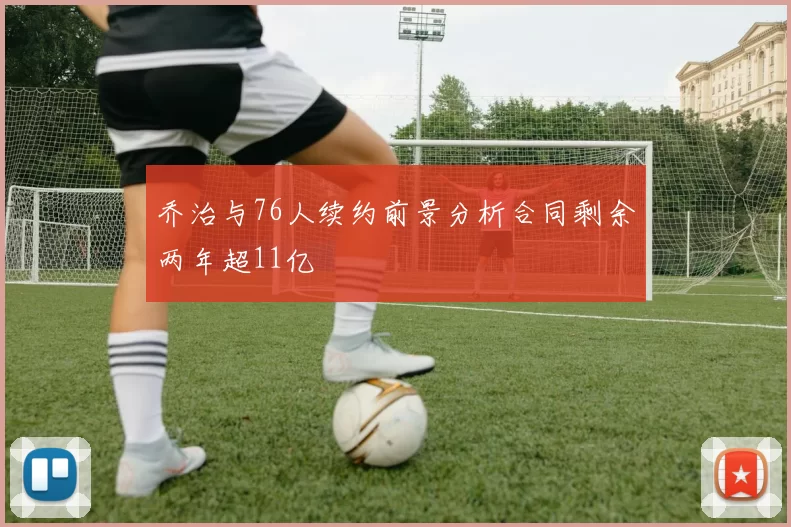 乔治与76人续约前景分析合同剩余两年超11亿