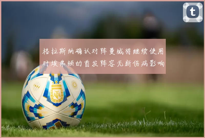 格拉斯纳确认对阵曼城将继续使用对埃弗顿的首发阵容无新伤病影响