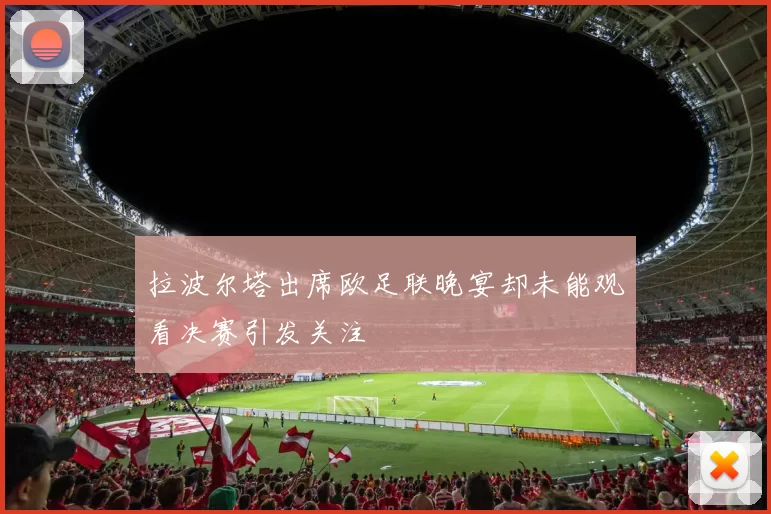 拉波尔塔出席欧足联晚宴却未能观看决赛引发关注