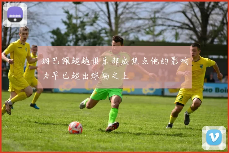 姆巴佩超越俱乐部成焦点他的影响力早已超出球场之上