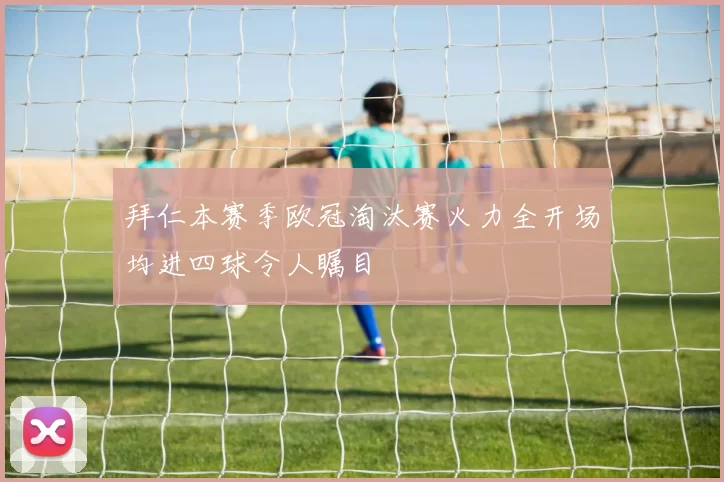拜仁本赛季欧冠淘汰赛火力全开场均进四球令人瞩目
