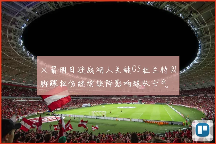 火箭明日迎战湖人关键G5杜兰特因脚踝扭伤继续缺阵影响球队士气