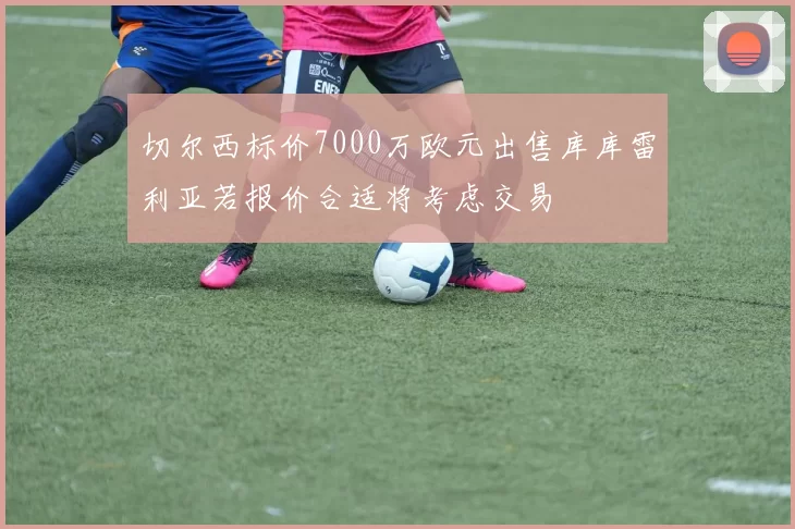 切尔西标价7000万欧元出售库库雷利亚若报价合适将考虑交易