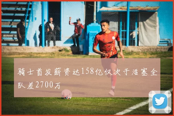 骑士首发薪资达158亿仅次于活塞全队差2700万
