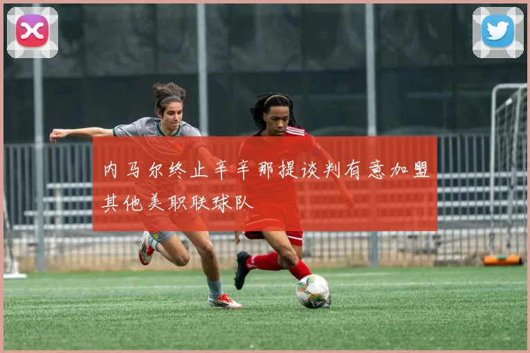 内马尔终止辛辛那提谈判有意加盟其他美职联球队